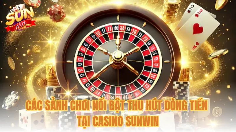 Các sảnh chơi nổi bật thu hút dòng tiền tại Casino Sunwin