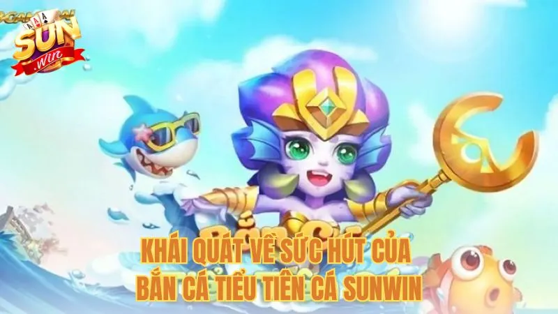 Khái quát về sức hút của Bắn cá Tiểu Tiên Cá Sunwin