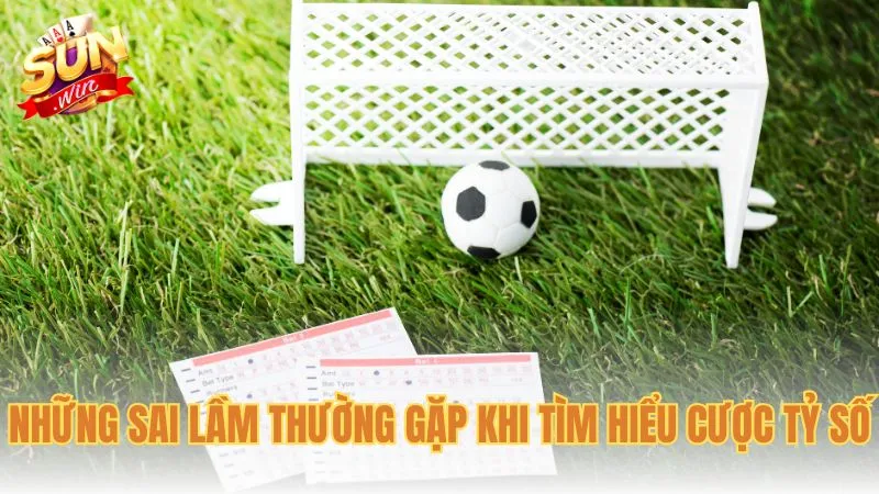 Những sai lầm thường gặp khi tìm hiểu cược tỷ số là gì?