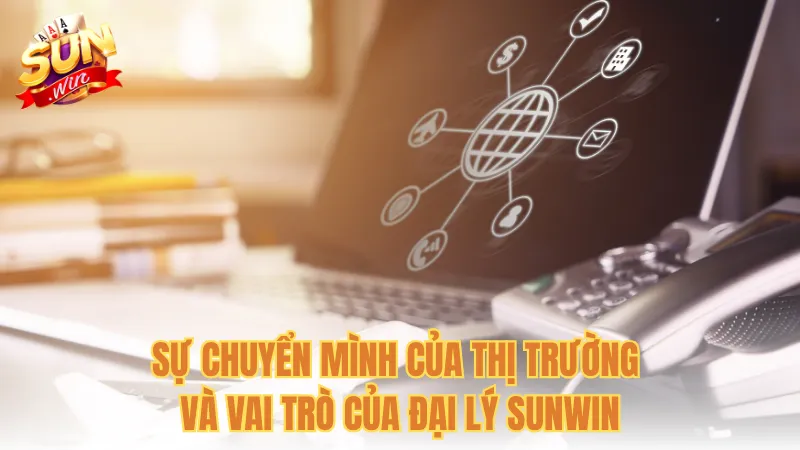 Sự chuyển mình của thị trường và vai trò của đại lý Sunwin