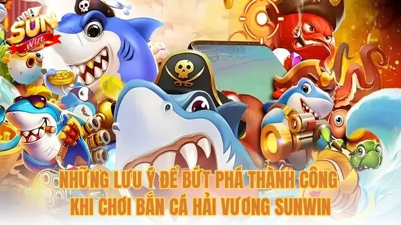 Những lưu ý để bứt phá thành công khi chơi Bắn cá Hải Vương Sunwin