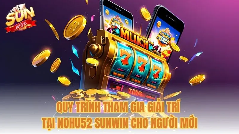 Quy trình tham gia giải trí tại Nohu52 Sunwin cho người mới